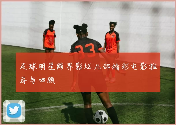 足球明星跨界影坛几部精彩电影推荐与回顾