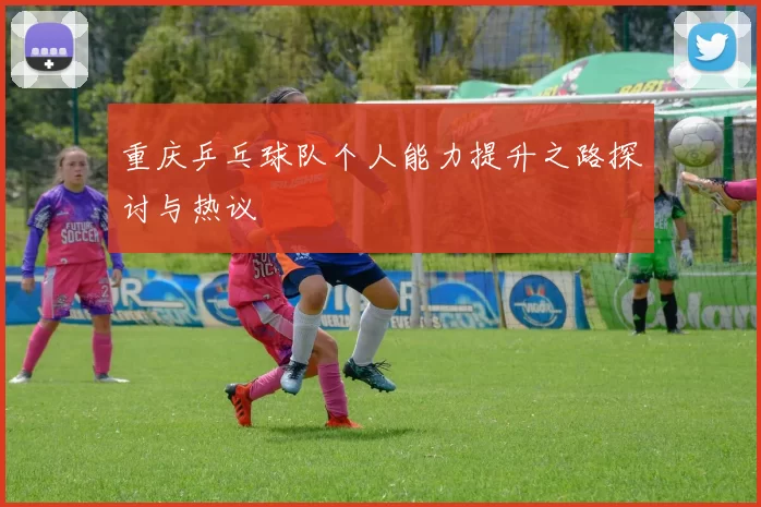 重庆乒乓球队个人能力提升之路探讨与热议