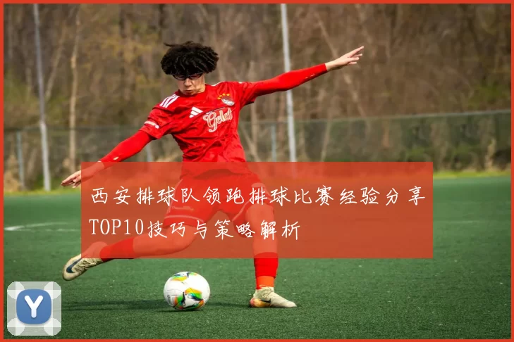 西安排球队领跑排球比赛经验分享TOP10技巧与策略解析