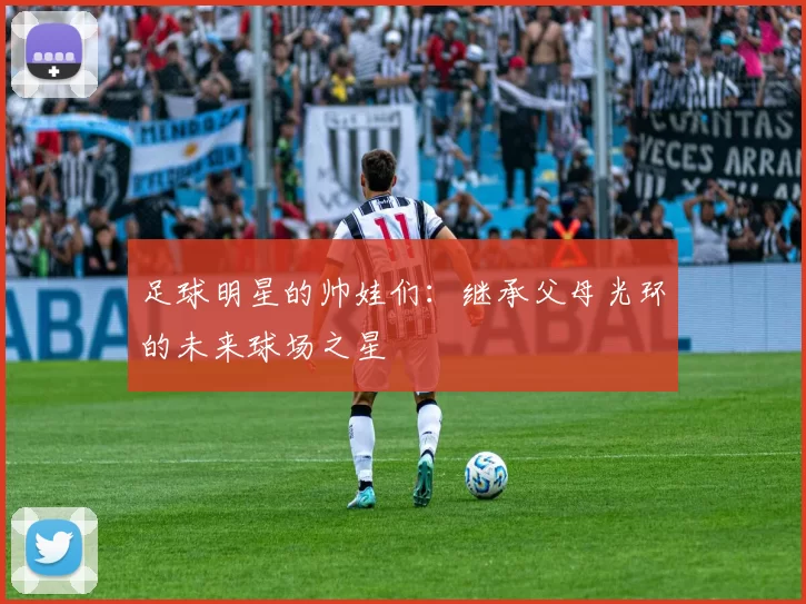 足球明星的帅娃们：继承父母光环的未来球场之星
