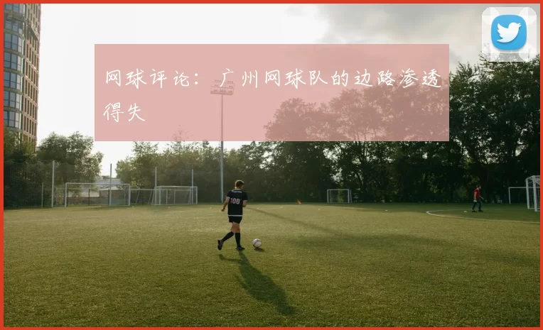 网球评论：广州网球队的边路渗透得失