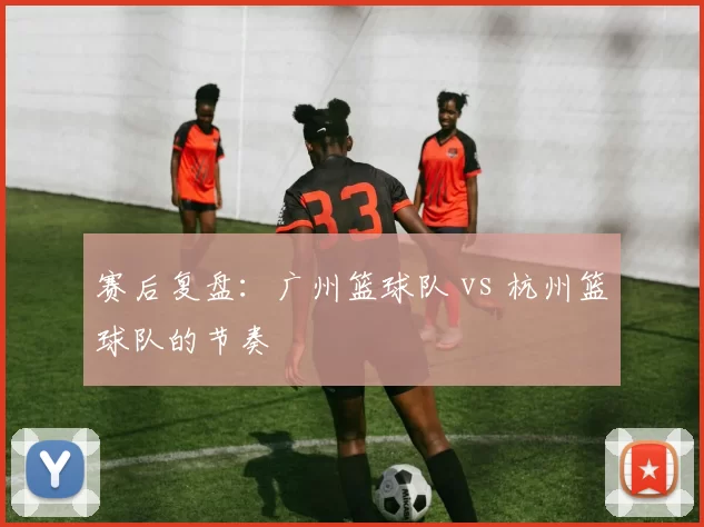赛后复盘：广州篮球队 vs 杭州篮球队的节奏