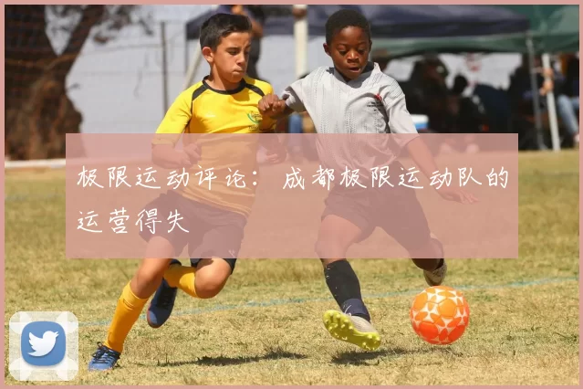 极限运动评论：成都极限运动队的运营得失
