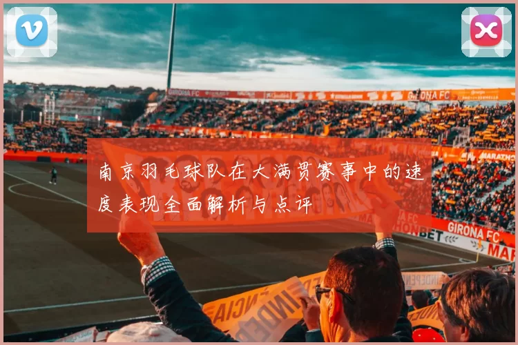 南京羽毛球队在大满贯赛事中的速度表现全面解析与点评