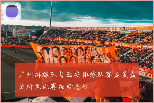 广州排球队与西安排球队赛后复盘分析及比赛经验总结